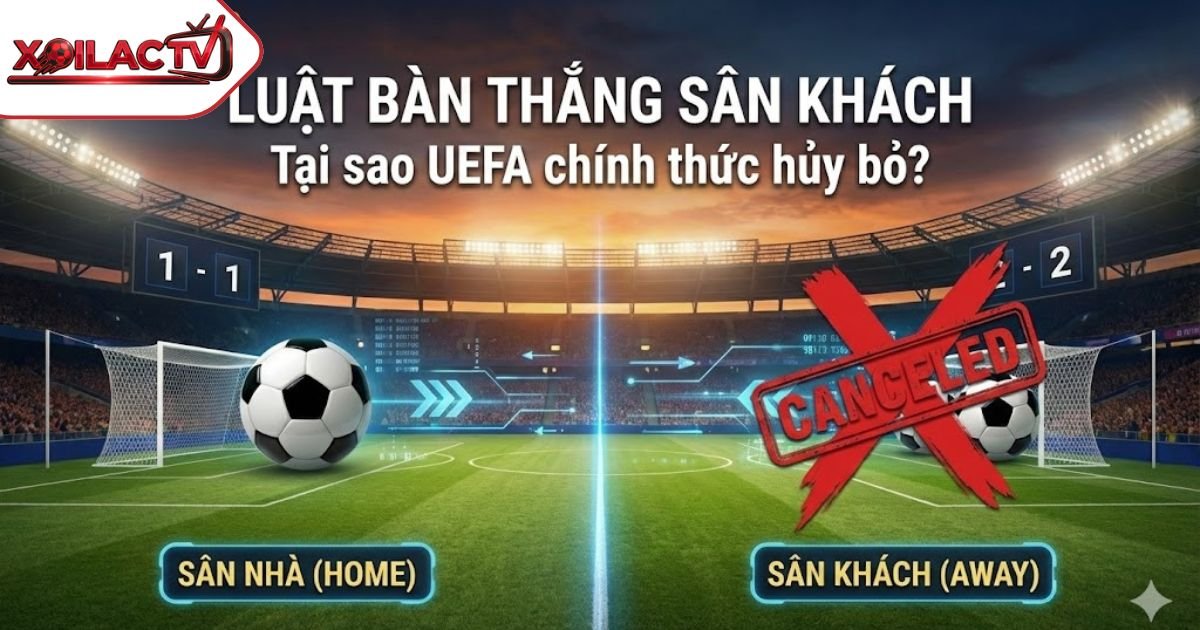 Luật Bàn Thắng Sân Khách Là Gì? Tại Sao UEFA Chính Thức Hủy Bỏ Luật Này?