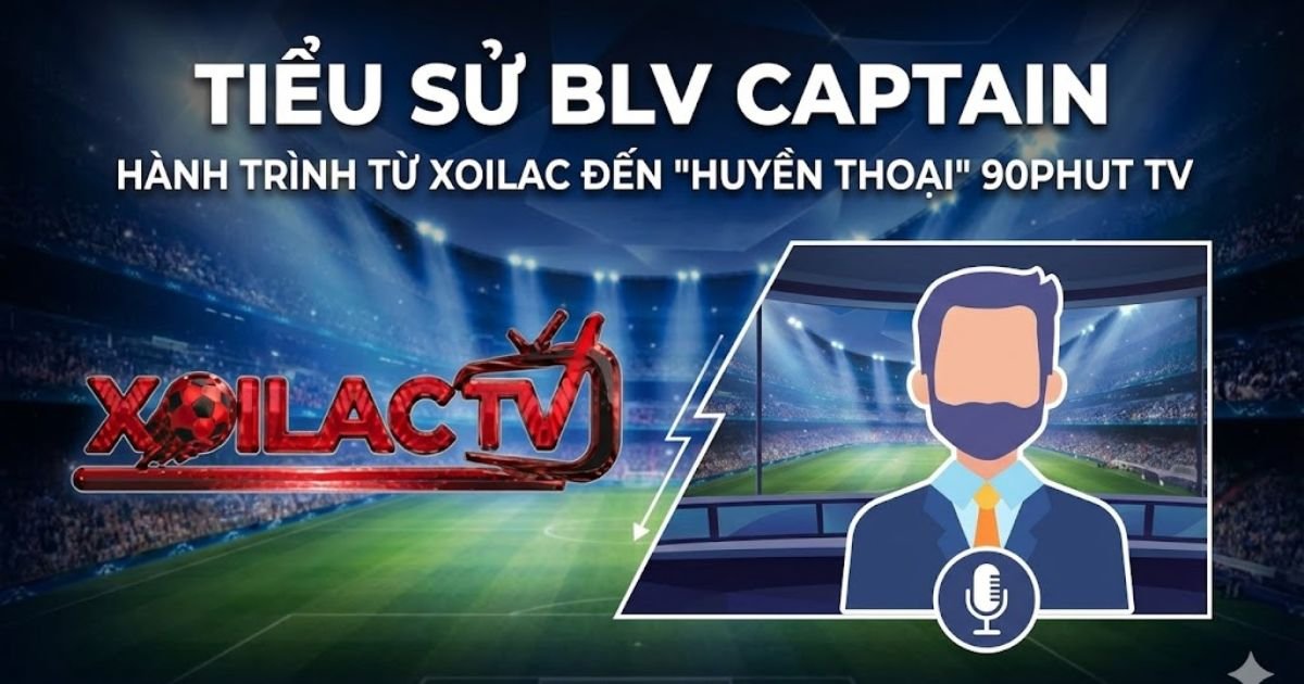 Tiểu Sử BLV Captain (Trần Đại Dương): Hành Trình Từ Xoilac Đến “Huyền Thoại” 90phut TV