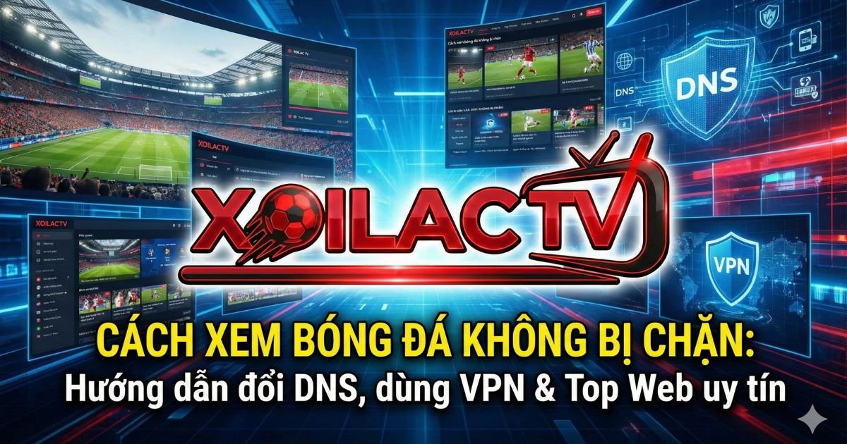 Cách xem bóng đá không bị chặn: Hướng dẫn đổi DNS, dùng VPN & Top Web uy tín 2026