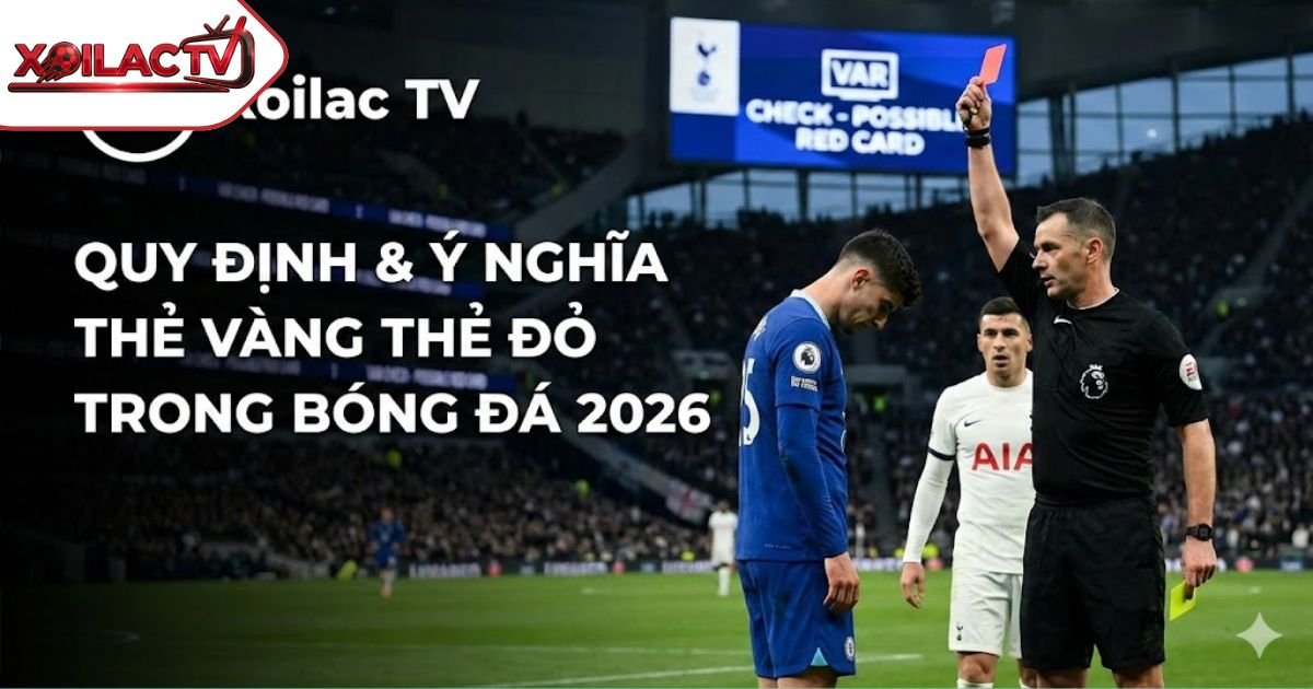 Thẻ Vàng Thẻ Đỏ Trong Bóng Đá: Giải Mã Luật, Ý Nghĩa Và Án Phạt Mới Nhất 2026